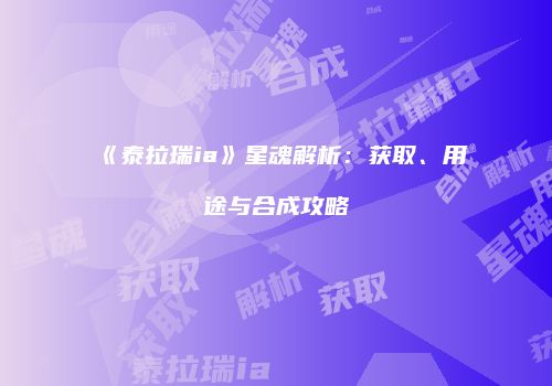 《泰拉瑞ia》星魂解析：获取、用途与合成攻略