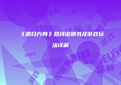 《明日方舟》路线说明书及游戏玩法详解