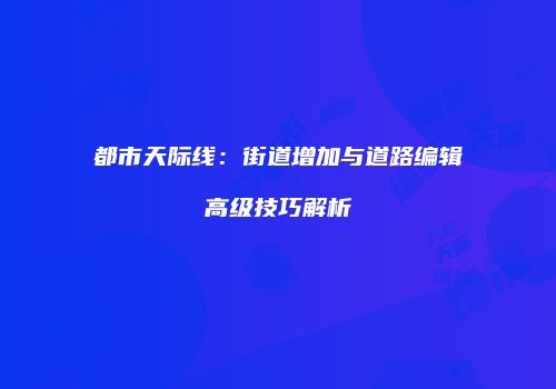 都市天际线：街道增加与道路编辑高级技巧解析