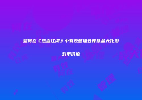 如何在《热血江湖》中有效管理仓库以最大化游戏币价值