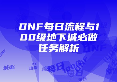 DNF每日流程与100级地下城必做任务解析