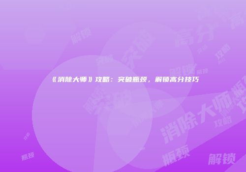 《消除大师》攻略：突破瓶颈，解锁高分技巧