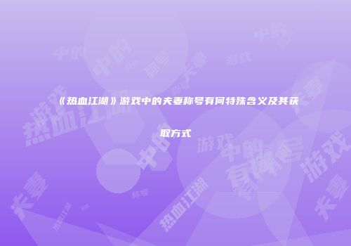 《热血江湖》游戏中的夫妻称号有何特殊含义及其获取方式