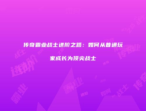 传奇霸业战士进阶之路：如何从普通玩家成长为顶尖战士