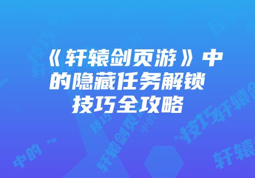 《轩辕剑页游》中的隐藏任务解锁技巧全攻略