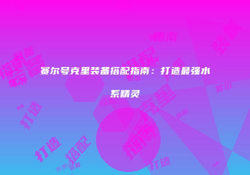 赛尔号克里装备搭配指南：打造最强水系精灵