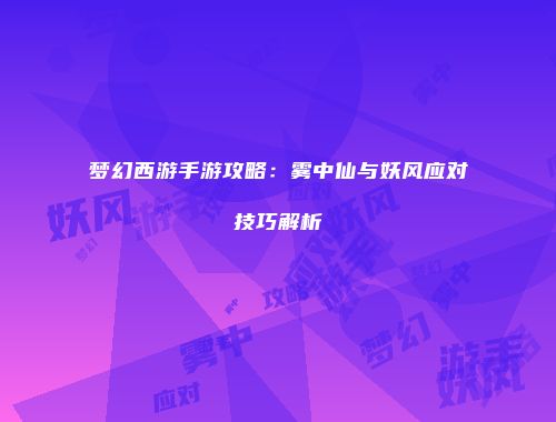 梦幻西游手游攻略：雾中仙与妖风应对技巧解析