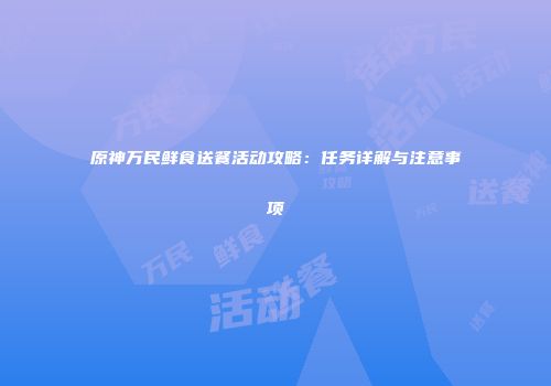 原神万民鲜食送餐活动攻略：任务详解与注意事项
