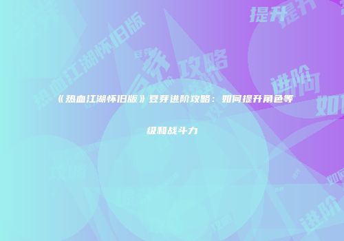 《热血江湖怀旧版》豆芽进阶攻略：如何提升角色等级和战斗力