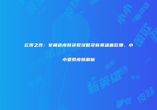 云顶之弈：女角色皮肤获取攻略及新英雄蕾欧娜、小小亚索皮肤解析