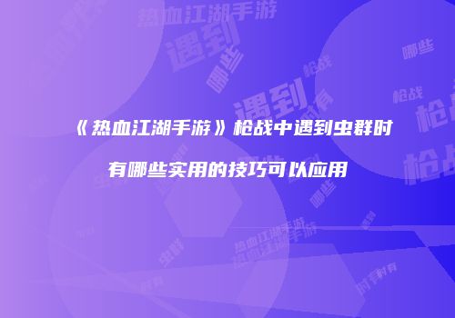 《热血江湖手游》枪战中遇到虫群时有哪些实用的技巧可以应用