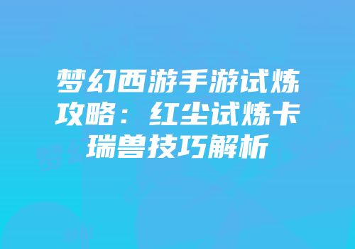 梦幻西游手游试炼攻略：红尘试炼卡瑞兽技巧解析