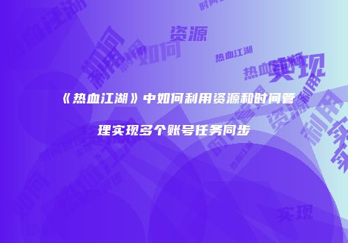 《热血江湖》中如何利用资源和时间管理实现多个账号任务同步