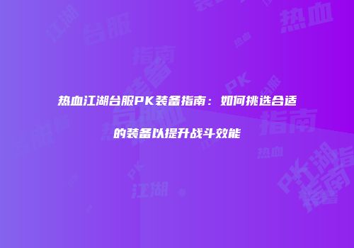 热血江湖台服PK装备指南：如何挑选合适的装备以提升战斗效能