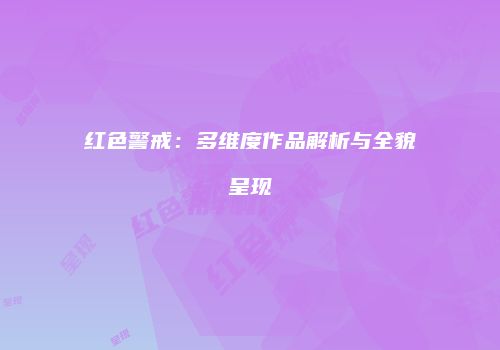 红色警戒：多维度作品解析与全貌呈现