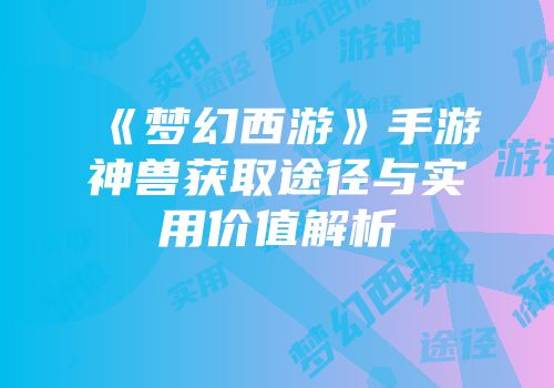 《梦幻西游》手游神兽获取途径与实用价值解析