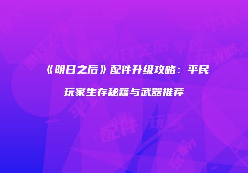 《明日之后》配件升级攻略：平民玩家生存秘籍与武器推荐