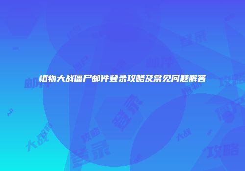 植物大战僵尸邮件登录攻略及常见问题解答