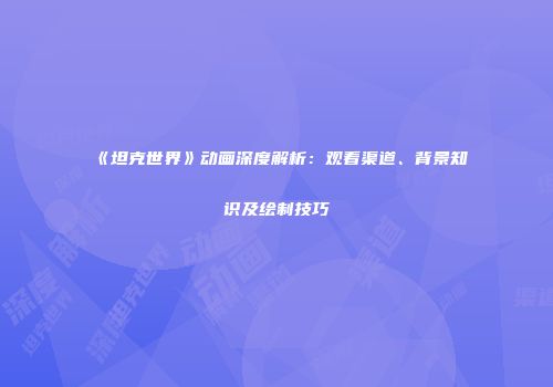 《坦克世界》动画深度解析：观看渠道、背景知识及绘制技巧