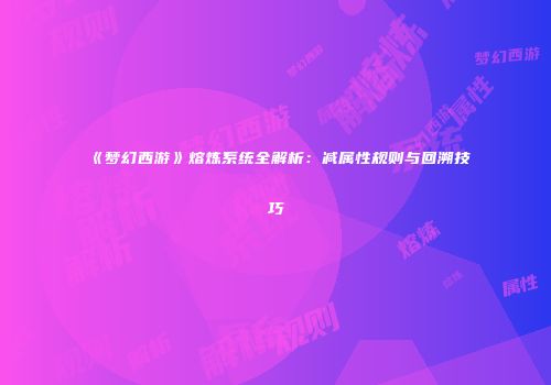 《梦幻西游》熔炼系统全解析：减属性规则与回溯技巧