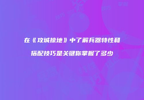 在《攻城掠地》中了解兵器特性和搭配技巧是关键你掌握了多少