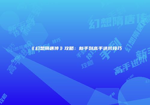 《幻想隋唐传》攻略：新手到高手进阶技巧
