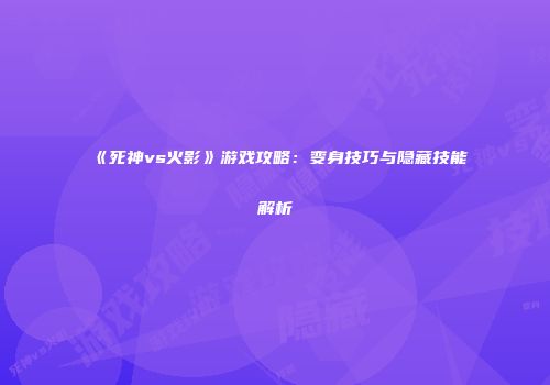 《死神vs火影》游戏攻略：变身技巧与隐藏技能解析