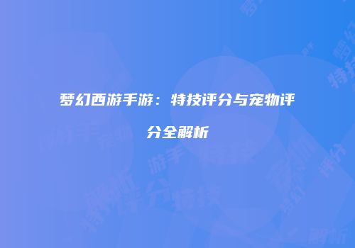 梦幻西游手游：特技评分与宠物评分全解析