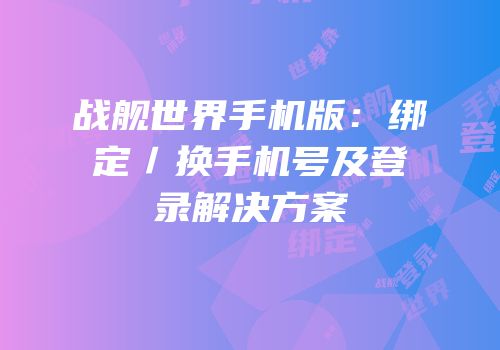 战舰世界手机版：绑定／换手机号及登录解决方案
