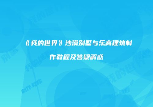 《我的世界》沙漠别墅与乐高建筑制作教程及答疑解惑