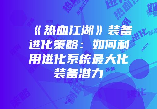 《热血江湖》装备进化策略：如何利用进化系统最大化装备潜力
