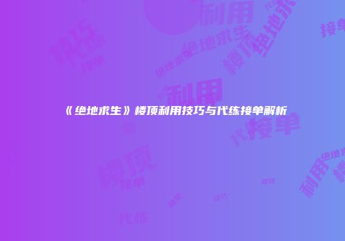 《绝地求生》楼顶利用技巧与代练接单解析