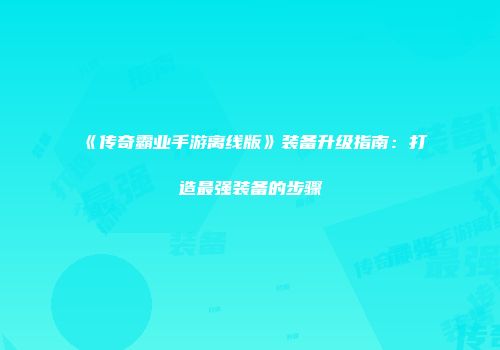 《传奇霸业手游离线版》装备升级指南：打造最强装备的步骤