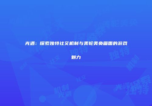光遇：探索独特社交机制与美轮美奂画面的游戏魅力
