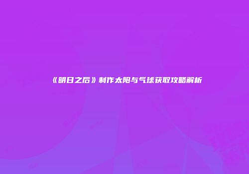 《明日之后》制作太阳与气球获取攻略解析
