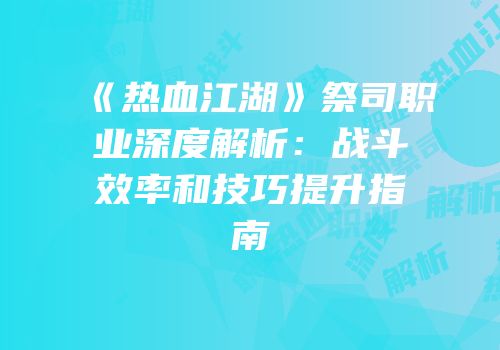 《热血江湖》祭司职业深度解析：战斗效率和技巧提升指南