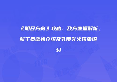 《明日方舟》攻略：敌方数据解析、新干员蜜蜡介绍及乳蒂乳火现象探讨