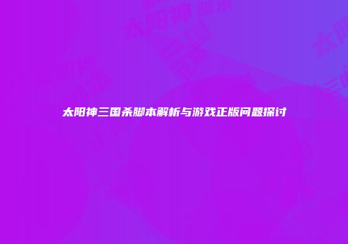 太阳神三国杀脚本解析与游戏正版问题探讨