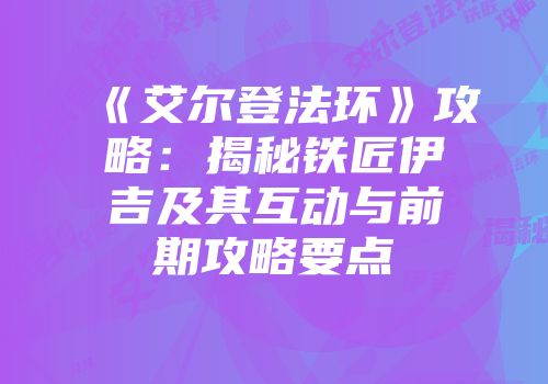 《艾尔登法环》攻略：揭秘铁匠伊吉及其互动与前期攻略要点