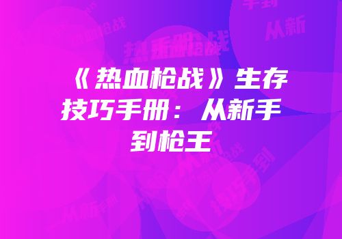 《热血枪战》生存技巧手册：从新手到枪王
