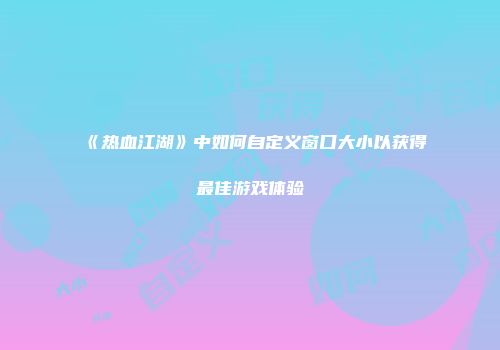 《热血江湖》中如何自定义窗口大小以获得最佳游戏体验