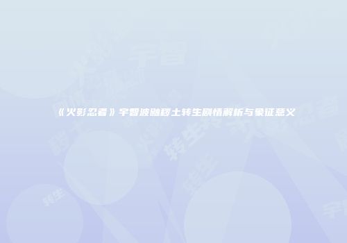 《火影忍者》宇智波鼬秽土转生剧情解析与象征意义