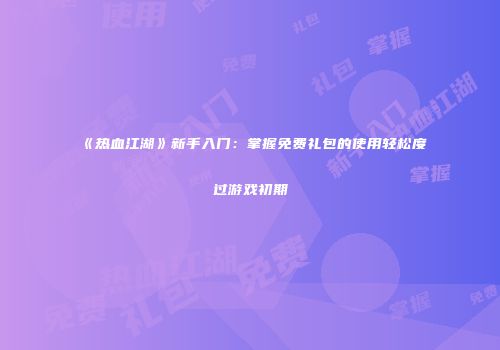 《热血江湖》新手入门：掌握免费礼包的使用轻松度过游戏初期