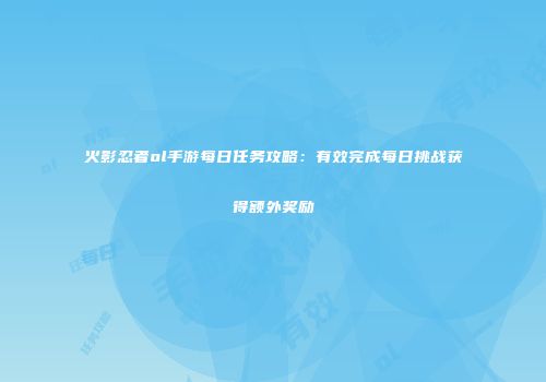 火影忍者ol手游每日任务攻略：有效完成每日挑战获得额外奖励