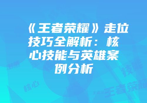 《王者荣耀》走位技巧全解析：核心技能与英雄案例分析