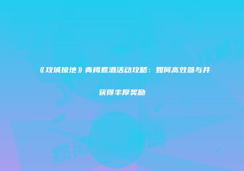 《攻城掠地》青梅煮酒活动攻略：如何高效参与并获得丰厚奖励