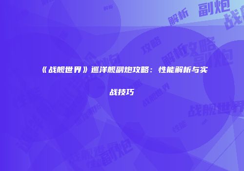 《战舰世界》巡洋舰副炮攻略：性能解析与实战技巧