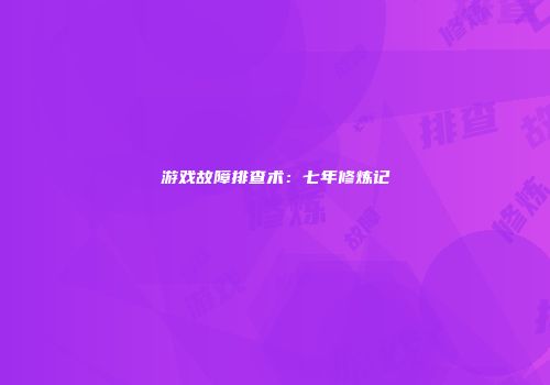 游戏故障排查术：七年修炼记