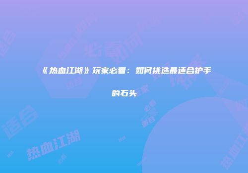 《热血江湖》玩家必看：如何挑选最适合护手的石头