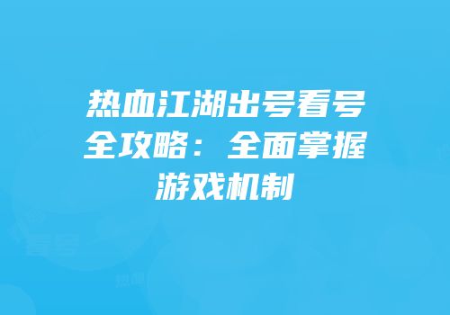 热血江湖出号看号全攻略：全面掌握游戏机制